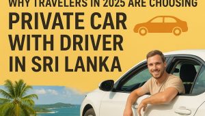 Why Travelers in 2025 Are Choosing Private Car with Driver in Sri Lanka